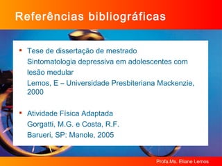 Referências bibliográficas Tese de dissertação de mestrado  Sintomatologia depressiva em adolescentes com  lesão medular Lemos, E – Universidade Presbiteriana Mackenzie, 2000 Atividade Física Adaptada Gorgatti, M.G. e Costa, R.F. Barueri, SP: Manole, 2005 