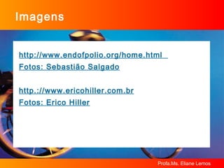 Imagens http://www.endofpolio.org/home.html  Fotos: Sebastião Salgado http.://www.ericohiller.com.br Fotos: Erico Hiller 