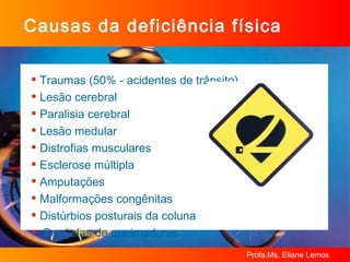 Traumas (50% - acidentes de trânsito) Lesão cerebral  Paralisia cerebral Lesão medular Distrofias musculares  Esclerose múltipla Amputações Malformações congênitas Distúrbios posturais da coluna Seqüelas de queimaduras Causas da deficiência física 