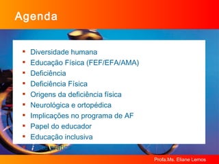 Agenda Diversidade humana Educação Física (FEF/EFA/AMA) Deficiência Deficiência Física Origens da deficiência física Neurológica e ortopédica Implicações no programa de AF Papel do educador  Educação inclusiva Parte prática  
