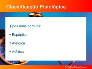 Tipos mais comuns:  Espástica Atetóica Atáxica Classificação Fisiológica 