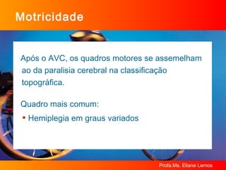 Motricidade Após o AVC, os quadros motores se assemelham ao da paralisia cerebral na classificação topográfica. Quadro mais comum: Hemiplegia em graus variados 