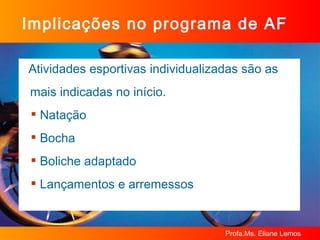 Atividades esportivas individualizadas são as  mais indicadas no início. Natação Bocha Boliche adaptado Lançamentos e arremessos Implicações no programa de AF 