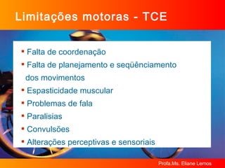 Limitações motoras - TCE Falta de coordenação Falta de planejamento e seqüênciamento  dos movimentos Espasticidade muscular Problemas de fala Paralisias Convulsões Alterações perceptivas e sensoriais 