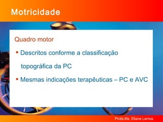 Motricidade Quadro motor Descritos conforme a classificação  topográfica da PC Mesmas indicações terapêuticas – PC e AVC 