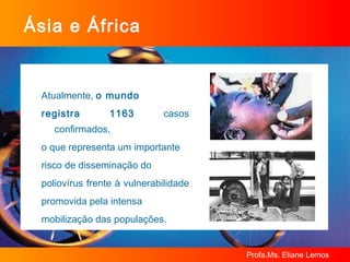Ásia e África Atualmente,  o mundo  registra 1163  casos confirmados,  o que representa um importante  risco de disseminação do  poliovírus frente à vulnerabilidade  promovida pela intensa  mobilização das populações. 
