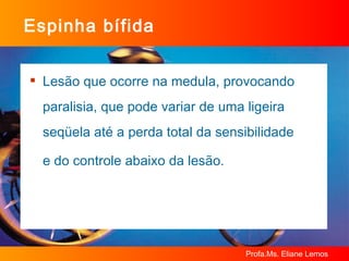 Espinha bífida Lesão que ocorre na medula, provocando paralisia, que pode variar de uma ligeira seqüela até a perda total da sensibilidade  e do controle abaixo da lesão. 