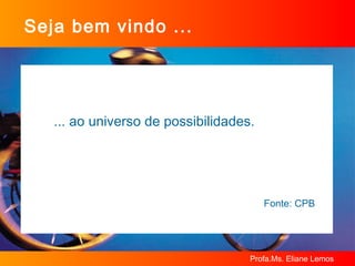Seja bem vindo ... ... ao universo de possibilidades. Fonte: CPB 