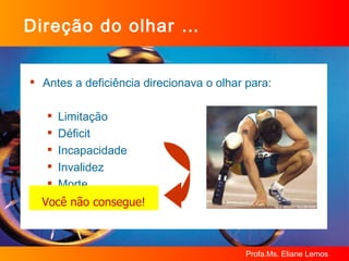 Direção do olhar … Antes a deficiência direcionava o olhar para: Limitação Déficit Incapacidade Invalidez Morte Você não consegue! 