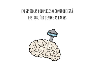 em sistemas complexos o controle está 
distribuído dentre as partes 
 