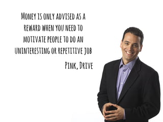 Money is only advised as a 
reward when you need to 
motivate people to do an 
uninteresting or repetitive job 
Pink, Drive 
 