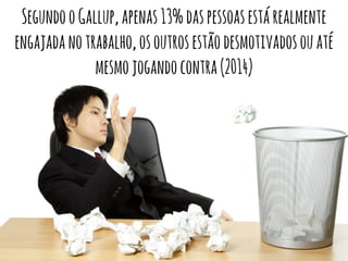 Segundo o Gallup, apenas 13% das pessoas está realmente 
engajada no trabalho, os outros estão desmotivados ou até 
mesmo jogando contra (2014) 
 