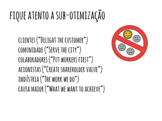 fique atento a sub-otimização 
clientes (“Delight the customer”) 
comunidade (“Serve the city”) 
colaboradores (“Put workers first”) 
acionistas (“Create shareholder value”) 
indústria (“The work we do”) 
causa maior (“What we want to achieve”) 
 