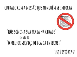 cuidado com a missão que ninguém se importa 
"nós somos a sua praia na cidade" 
em vez de 
"o melhor serviço de bla da internet" 
use histórias! 
 