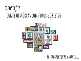 exposições 
conte histórias com fotos e objetos 
restrospectivas anuais…. 
 