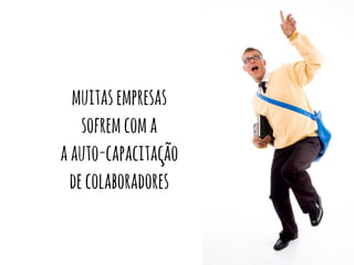 muitas empresas 
sofrem com a 
a auto-capacitação 
de colaboradores 
 