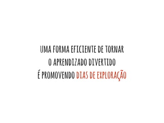 uma forma eficiente de tornar 
o aprendizado divertido 
é promovendo dias de exploração 
 