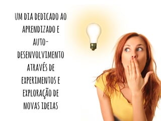um dia dedicado ao 
aprendizado e 
auto-desenvolvimento 
através de 
experimentos e 
exploração de 
novas ideias 
 