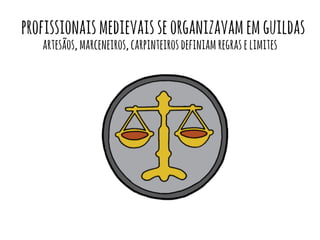 profissionais medievais se organizavam em guildas 
artesãos, marceneiros, carpinteiros definiam regras e limites 
 