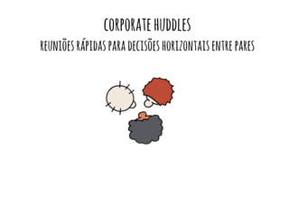 corporate huddles 
reuniões rápidas para decisões horizontais entre pares 
 