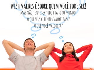 wish values é sobre quem você pode ser! 
mas não tente ser tudo pra todo mundo. 
o que seus clientes valorizam? 
o que você valoriza? 
 
