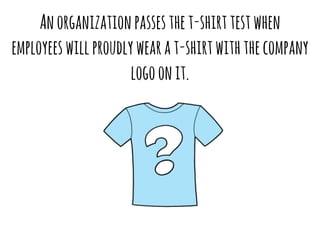 An organization passes the t-shirt test when 
employees will proudly wear a t-shirt with the company 
logo on it. 
 
