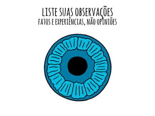 liste suas observações 
fatos e experiências, não opiniões 
 