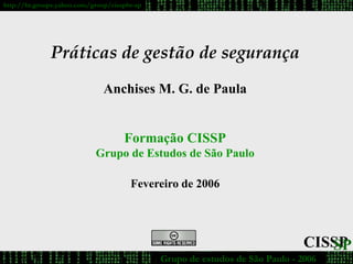 CISSP
SP
Grupo de estudos de São Paulo - 2006
http://br.groups.yahoo.com/group/cisspbr-sp
Práticas de gestão de segurança
Anchises M. G. de Paula
Formação CISSP
Grupo de Estudos de São Paulo
Fevereiro de 2006
 