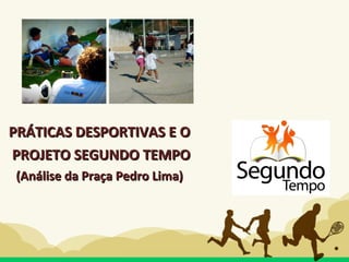 PRÁTICAS DESPORTIVAS E OPRÁTICAS DESPORTIVAS E O
PROJETO SEGUNDO TEMPOPROJETO SEGUNDO TEMPO
(Análise da Praça Pedro Lima)(Análise da Praça Pedro Lima)
 