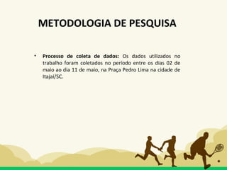 • Processo de coleta de dados: Os dados utilizados no
trabalho foram coletados no período entre os dias 02 de
maio ao dia 11 de maio, na Praça Pedro Lima na cidade de
Itajaí/SC.
METODOLOGIA DE PESQUISA
 