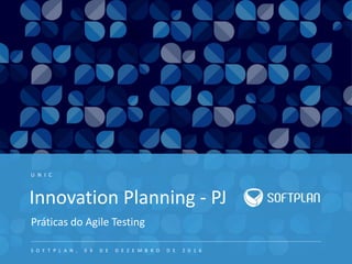 Innovation Planning - PJ
Práticas do Agile Testing
U N I C
S O F T P L A N , 0 9 D E D E Z E M B R O D E 2 0 1 6
 