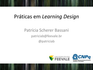Práticas em Learning Design
Patrícia Scherer Bassani
patriciab@feevale.br
@patriciab
 