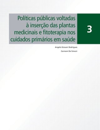 Políticas públicas voltadas
       à inserção das plantas
 medicinais e ﬁtoterapia nos                   3
cuidados primários em saúde
                    Angelo Giovani Rodrigues

                          Carmem De Simoni
 