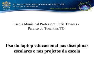 Escola Municipal Professora Luzia Tavares -
           Paraiso do Tocantins/TO



Uso do laptop educacional nas disciplinas
    escolares e nos projetos da escola
 
