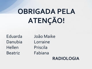 Eduarda João Maike
Danubia Lorraine
Hellen Priscila
Beatriz Fabiana
RADIOLOGIA
OBRIGADA PELA
ATENÇÃO!
 