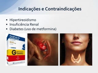 • Hipertireoidismo
• Insuficiência Renal
• Diabetes (uso de metformina)
Indicações e Contraindicações
 