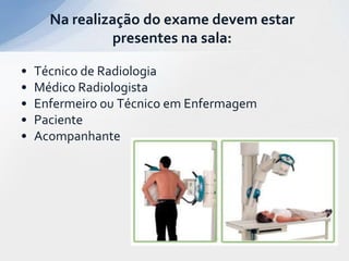 • Técnico de Radiologia
• Médico Radiologista
• Enfermeiro ou Técnico em Enfermagem
• Paciente
• Acompanhante
Na realização do exame devem estar
presentes na sala:
 