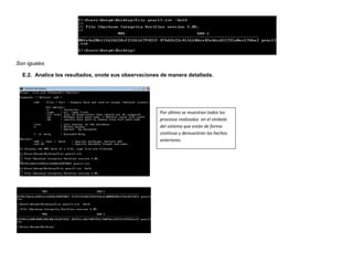 Son iguales.

  E.2. Analice los resultados, onote sus observaciones de manera detallada.




                                                      Por último se muestran todos los
                                                      procesos realizados en el símbolo
                                                      del sistema que están de forma
                                                      continua y demuestran los hechos
                                                      anteriores.
 