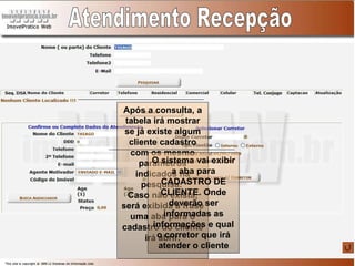 Atendimento Recepção Após a consulta, a tabela irá mostrar se já existe algum cliente cadastro com os mesmo parâmetros indicados na pesquisa.  Caso não exista, será exibida a frase uma aba para o cadastro do cliente irá abrir. O sistema vai exibir a aba para CADASTRO DE CLIENTE. Onde deverão ser informadas as informações e qual o corretor que irá atender o cliente 