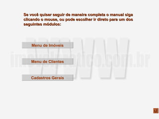 Se você quiser seguir de maneira completa o manual siga clicando o mouse, ou pode escolher ir direto para um dos seguintes módulos: Menu de Imóveis Menu de Clientes Cadastros Gerais 