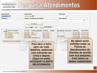 Pesquisa Atendimentos Na tabela serão exibidas todas as Fichas de Atendimentos de Clientes de acordo com sua pesquisa. Com todos os dados cadastrados Para abrir a ficha para ver mais detalhes, selecione uma (clicando em cima) e depois clique no botão ACESSAR CLIENTE SELECIONADO 
