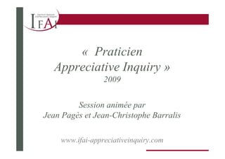 « Praticien
  Appreciative Inquiry »
                 2009


         Session animée par
Jean Pagès et Jean-Christophe Barralis

    www.ifai-appreciativeinquiry.com
 