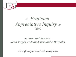 «  Praticien  Appreciative Inquiry » 2009 Session animée par  Jean Pagès et Jean-Christophe Barralis www.ifai-appreciativeinquiry.com 