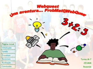 Webquest Uma aventura... ProbMat@WebQuest Turma M-7 CESMM Resende Página Inicial Introdução Tarefa Processo Recursos Avaliação Conclusão 