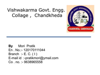 Vishwakarma Govt. Engg.
  Collage , Chandkheda




By    Mori Pratik
En . No.:- 120170111044
Branch :- E. C. ( I )
E-mail id :-pratikmori@ymail.com
Co . no. :- 9638965558
 
