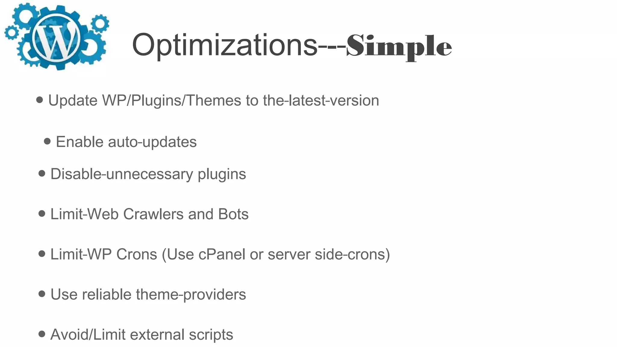 Optimizations - Simple
● Update WP/Plugins/Themes to the latest version
● Enable auto updates
● Disable unnecessary plugins
● Limit Web Crawlers and Bots
● Limit WP Crons (Use cPanel or server side crons)
● Use reliable theme providers
● Avoid/Limit external scripts
 