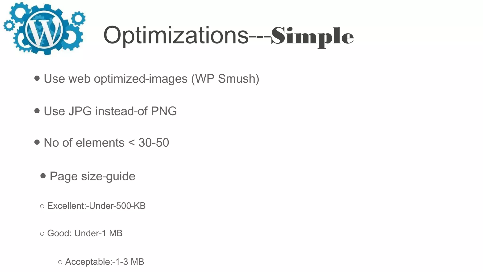 Optimizations - Simple
● Use web optimized images (WP Smush)
● Use JPG instead of PNG
● No of elements < 30-50
● Page size guide
○ Excellent: Under 500 KB
○ Good: Under 1 MB
○ Acceptable: 1-3 MB
 