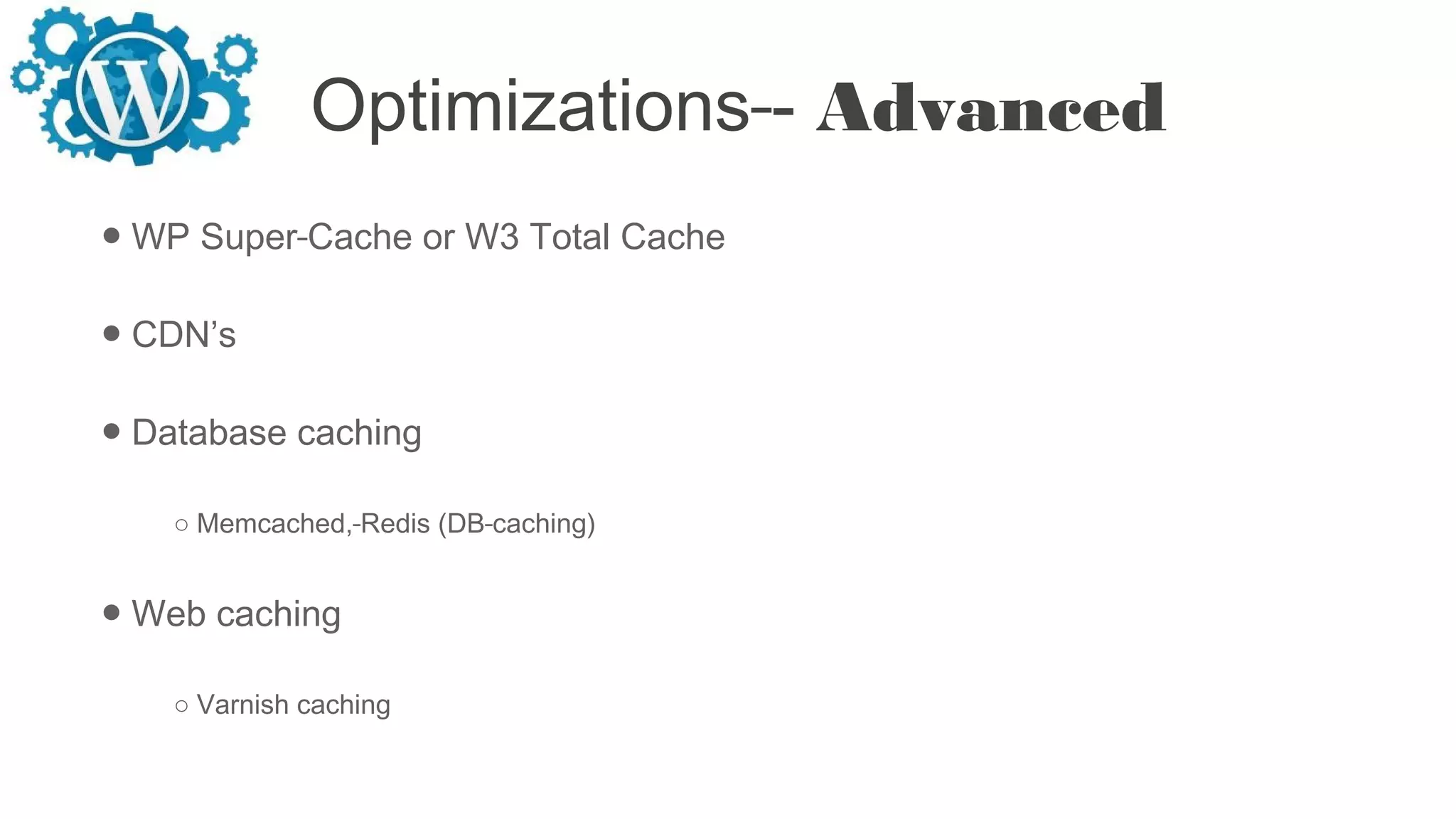 Optimizations - Advanced
● WP Super Cache or W3 Total Cache
● CDN’s
● Database caching
○ Memcached, Redis (DB caching)
● Web caching
○ Varnish caching
 