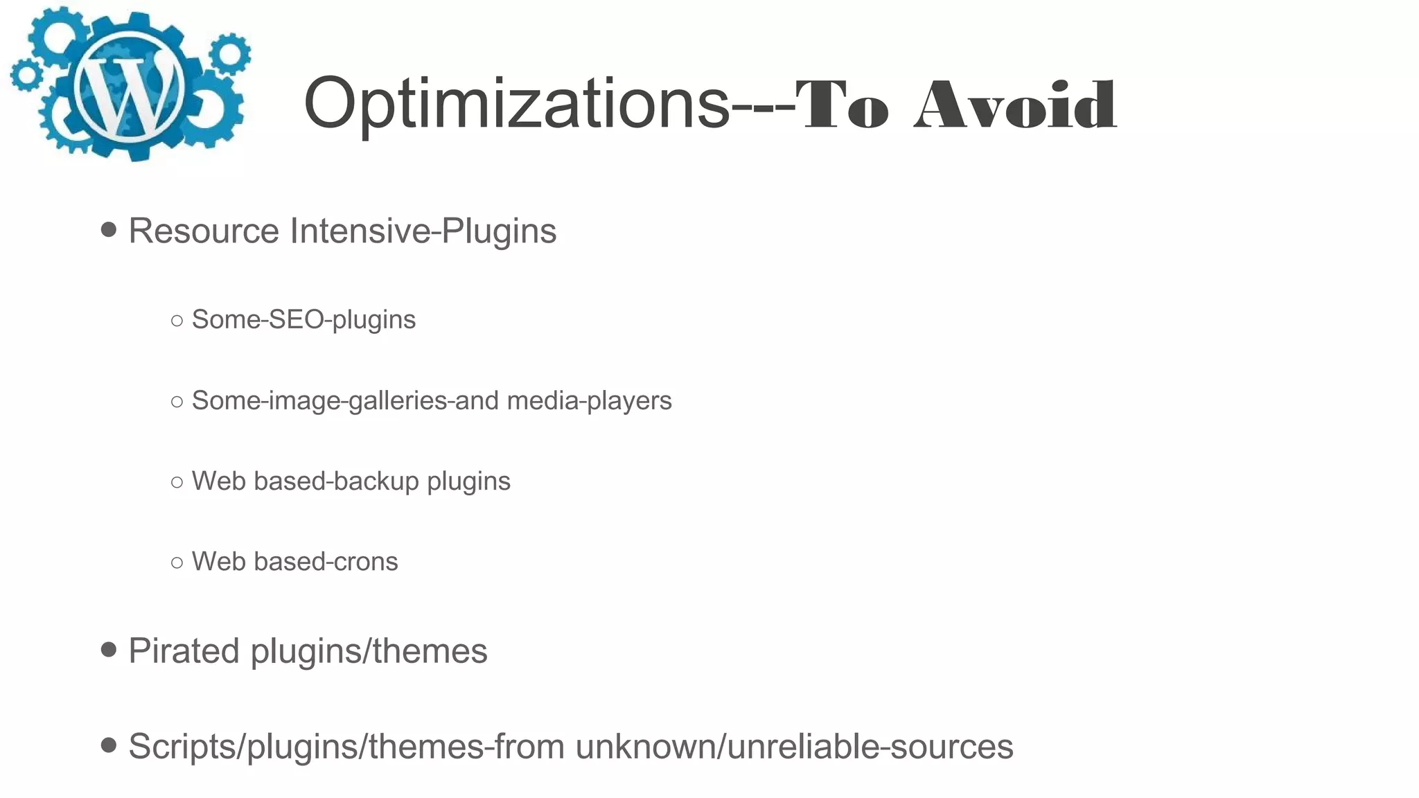 Optimizations - To Avoid
● Resource Intensive Plugins
○ Some SEO plugins
○ Some image galleries and media players
○ Web based backup plugins
○ Web based crons
● Pirated plugins/themes
● Scripts/plugins/themes from unknown/unreliable sources
 