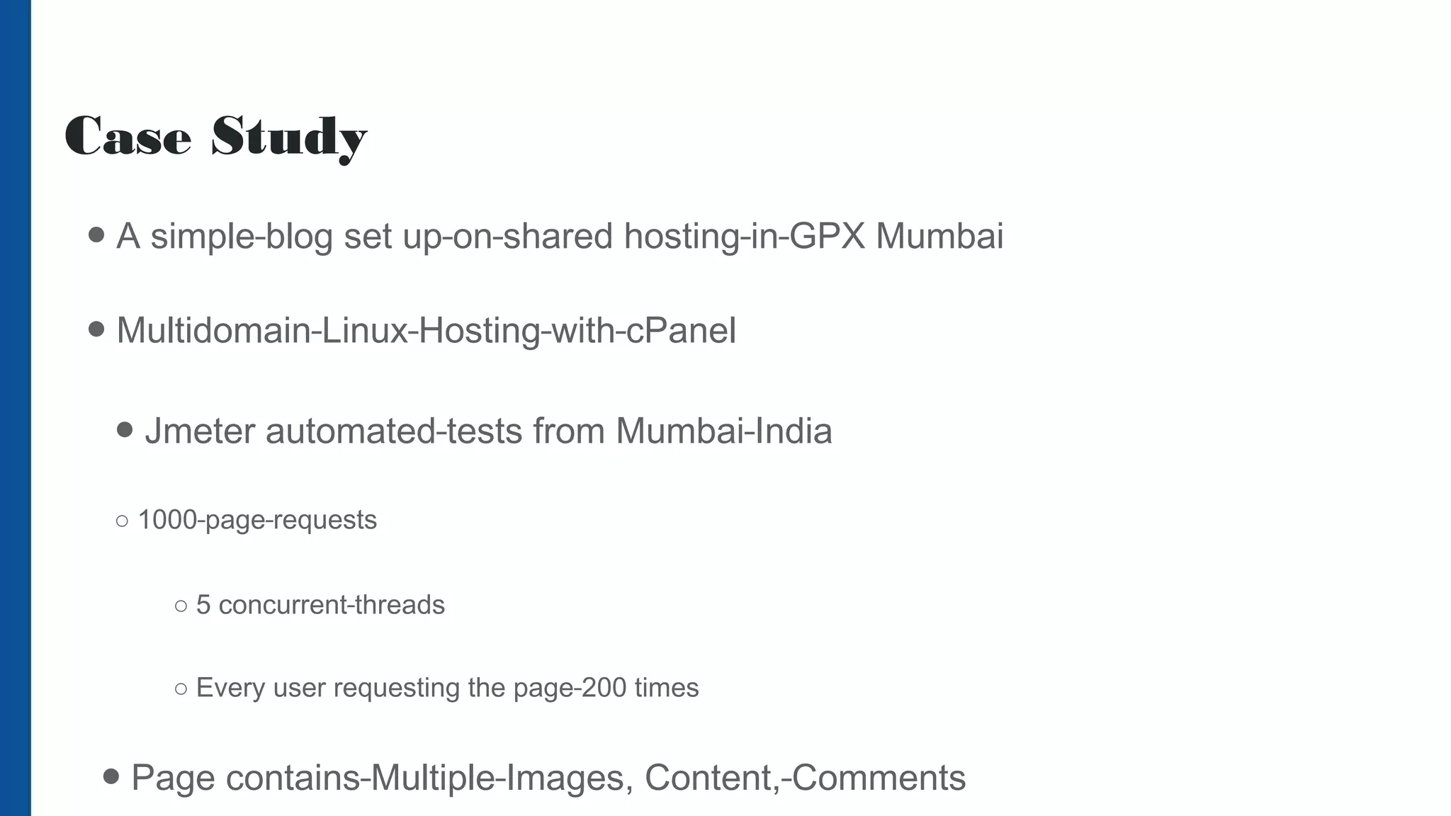 Case Study
● A simple blog set up on shared hosting in GPX Mumbai
● Multidomain Linux Hosting with cPanel
● Jmeter automated tests from Mumbai India
○ 1000 page requests
○ 5 concurrent threads
○ Every user requesting the page 200 times
● Page contains Multiple Images, Content, Comments
 